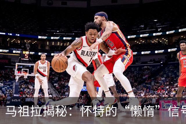 马祖拉揭秘：怀特的“懒惰”信号满满幽默